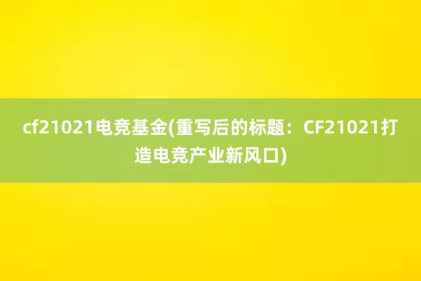 cf21021电竞基金(重写后的标题：CF21021打造电竞产业新风口)