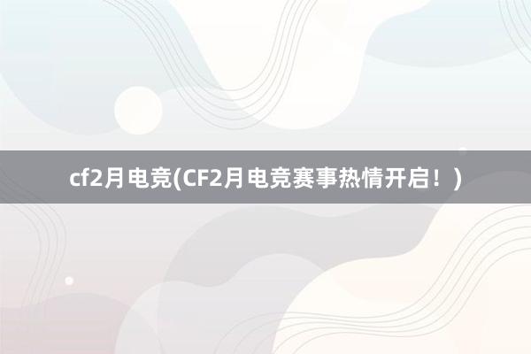 cf2月电竞(CF2月电竞赛事热情开启！)