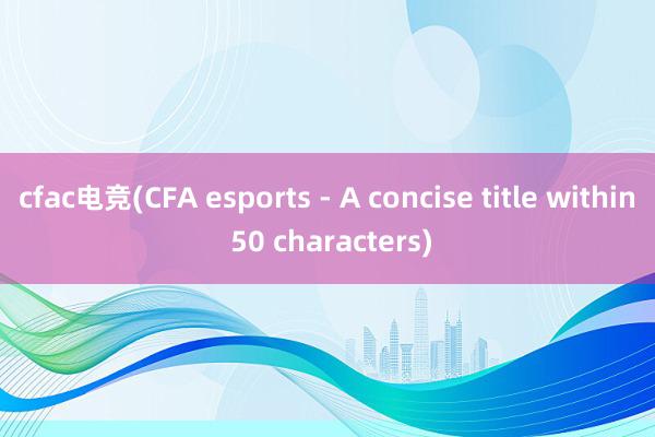 cfac电竞(CFA esports - A concise title within 50 characters)