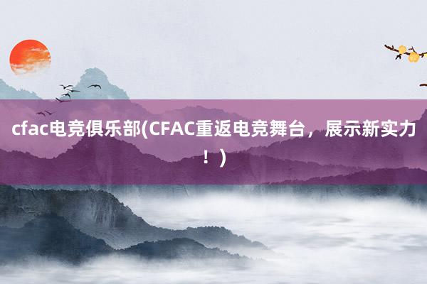 cfac电竞俱乐部(CFAC重返电竞舞台，展示新实力！)