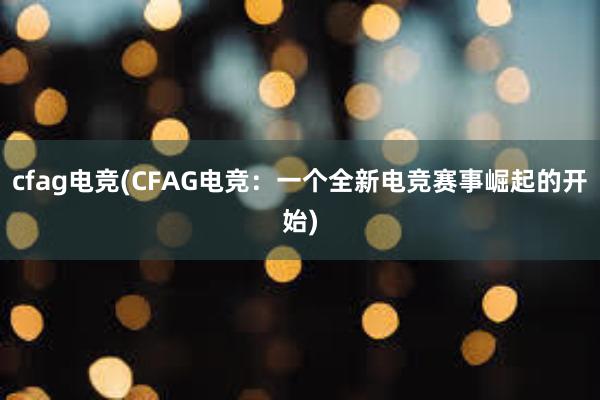 cfag电竞(CFAG电竞：一个全新电竞赛事崛起的开始)