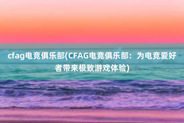 cfag电竞俱乐部(CFAG电竞俱乐部：为电竞爱好者带来极致游戏体验)