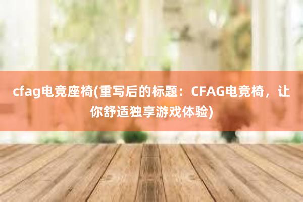 cfag电竞座椅(重写后的标题：CFAG电竞椅，让你舒适独享游戏体验)