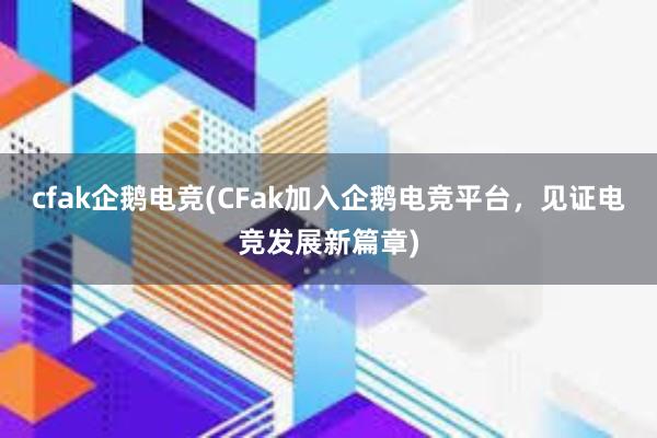 cfak企鹅电竞(CFak加入企鹅电竞平台，见证电竞发展新篇章)