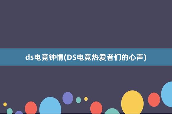 ds电竞钟情(DS电竞热爱者们的心声)