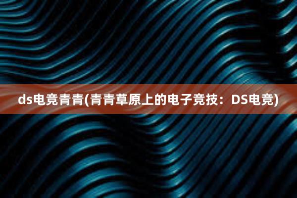 ds电竞青青(青青草原上的电子竞技：DS电竞)