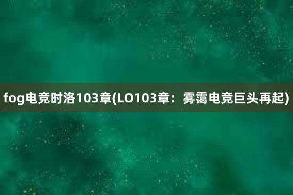 fog电竞时洛103章(LO103章：雾霭电竞巨头再起)