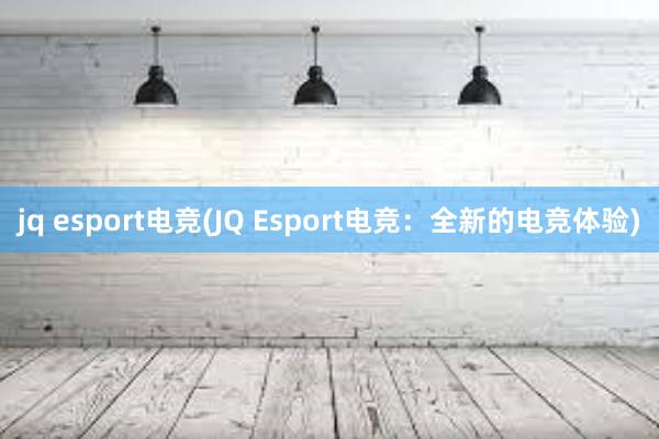 jq esport电竞(JQ Esport电竞：全新的电竞体验)