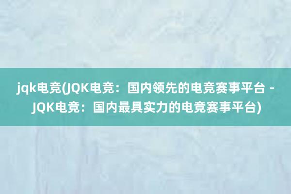 jqk电竞(JQK电竞：国内领先的电竞赛事平台 - JQK电竞：国内最具实力的电竞赛事平台)