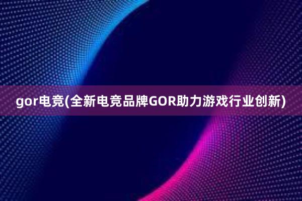 gor电竞(全新电竞品牌GOR助力游戏行业创新)