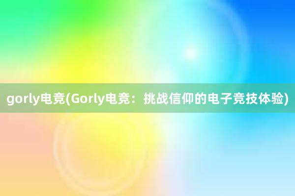 gorly电竞(Gorly电竞：挑战信仰的电子竞技体验)