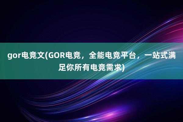 gor电竞文(GOR电竞，全能电竞平台，一站式满足你所有电竞需求)