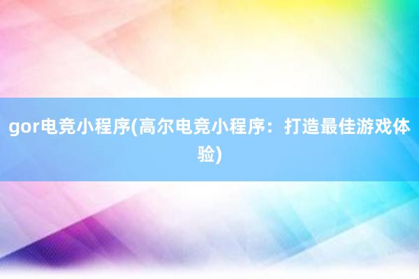 gor电竞小程序(高尔电竞小程序：打造最佳游戏体验)