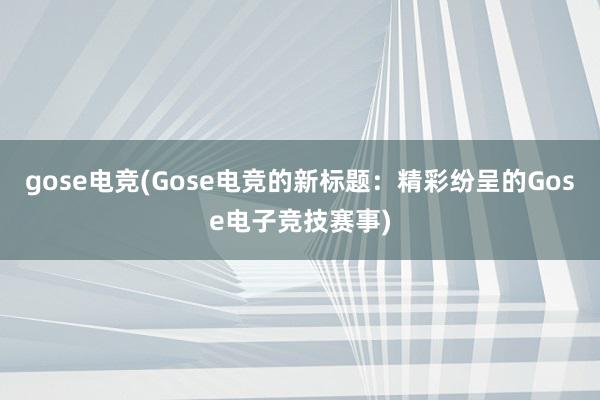 gose电竞(Gose电竞的新标题：精彩纷呈的Gose电子竞技赛事)