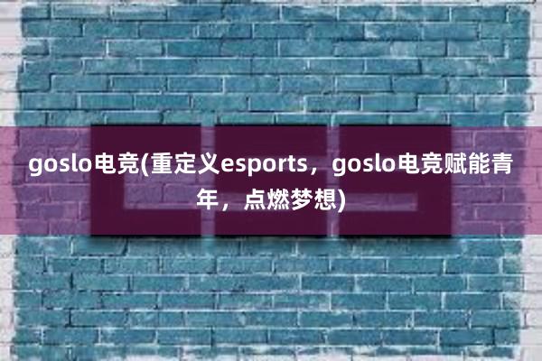 goslo电竞(重定义esports，goslo电竞赋能青年，点燃梦想)