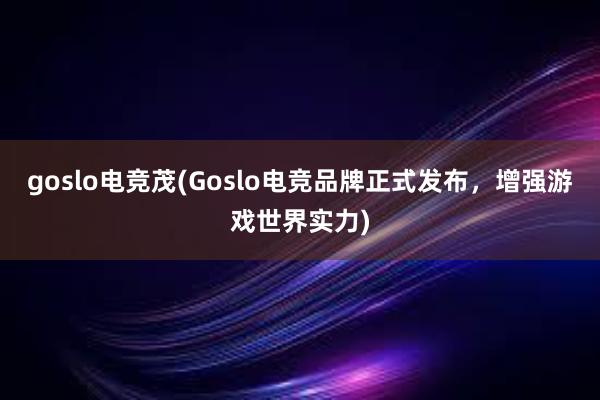 goslo电竞茂(Goslo电竞品牌正式发布，增强游戏世界实力)