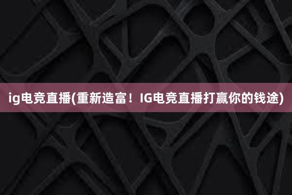 ig电竞直播(重新造富！IG电竞直播打赢你的钱途)