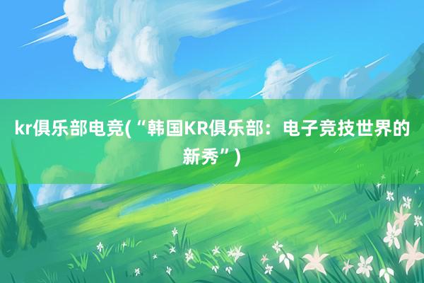 kr俱乐部电竞(“韩国KR俱乐部：电子竞技世界的新秀”)