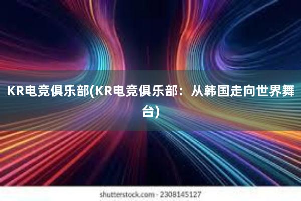 KR电竞俱乐部(KR电竞俱乐部：从韩国走向世界舞台)