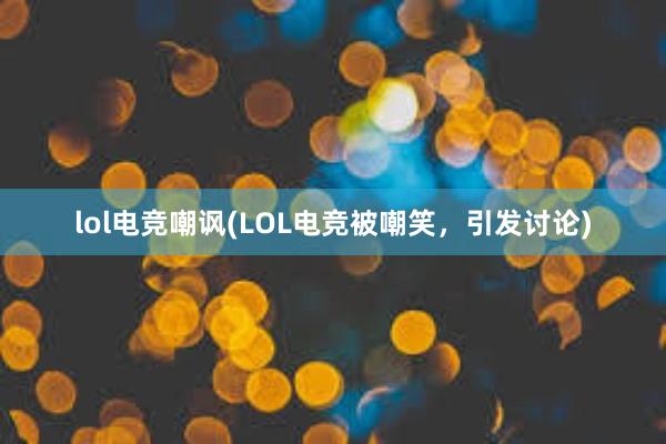 lol电竞嘲讽(LOL电竞被嘲笑，引发讨论)