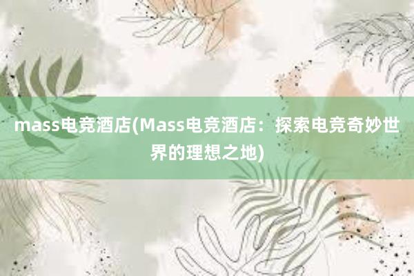 mass电竞酒店(Mass电竞酒店：探索电竞奇妙世界的理想之地)