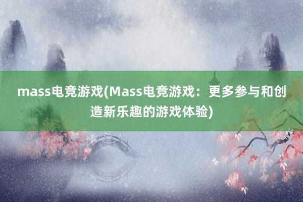 mass电竞游戏(Mass电竞游戏：更多参与和创造新乐趣的游戏体验)