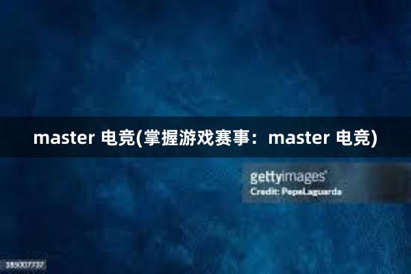 master 电竞(掌握游戏赛事：master 电竞)