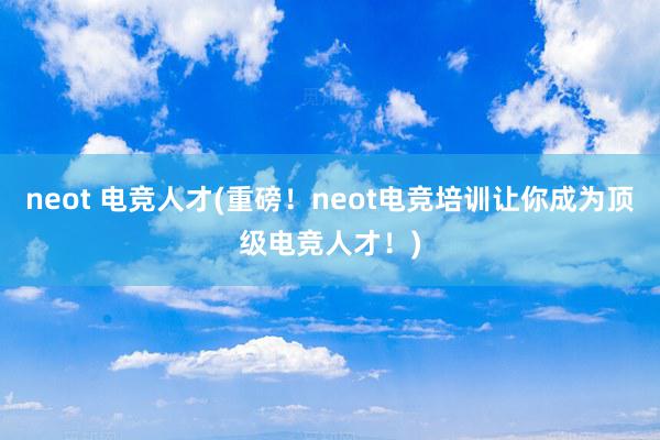 neot 电竞人才(重磅！neot电竞培训让你成为顶级电竞人才！)