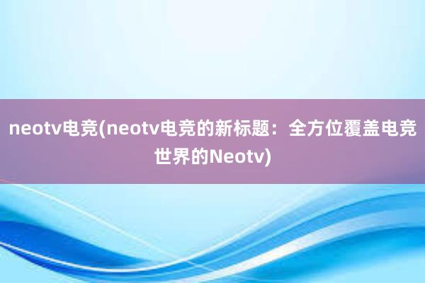 neotv电竞(neotv电竞的新标题：全方位覆盖电竞世界的Neotv)