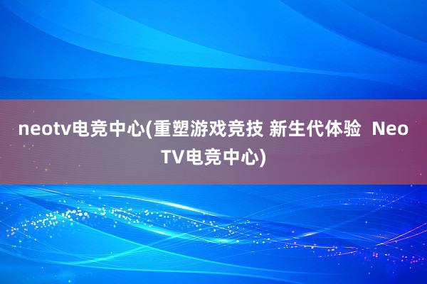 neotv电竞中心(重塑游戏竞技 新生代体验  NeoTV电竞中心)