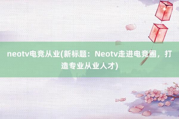 neotv电竞从业(新标题：Neotv走进电竞圈，打造专业从业人才)