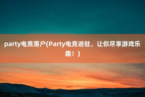 party电竞落户(Party电竞进驻，让你尽享游戏乐趣！)