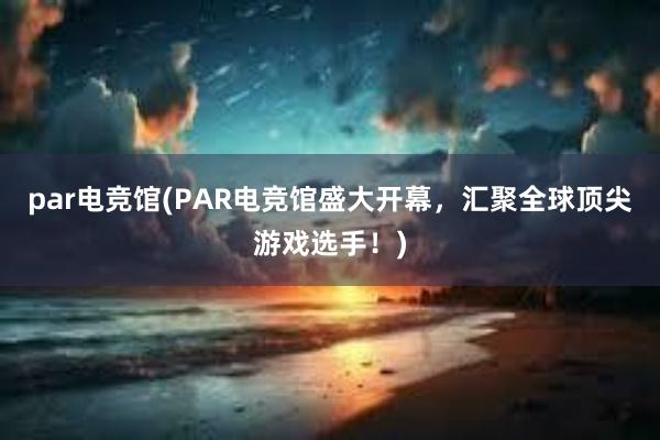 par电竞馆(PAR电竞馆盛大开幕，汇聚全球顶尖游戏选手！)