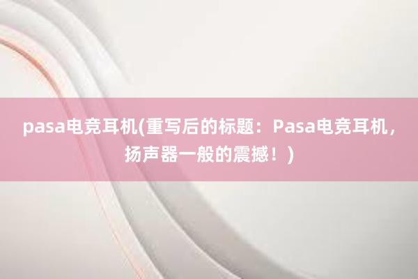 pasa电竞耳机(重写后的标题：Pasa电竞耳机，扬声器一般的震撼！)