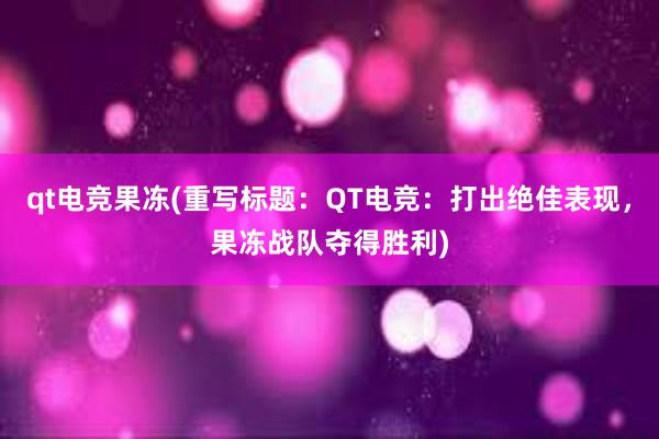 qt电竞果冻(重写标题：QT电竞：打出绝佳表现，果冻战队夺得胜利)