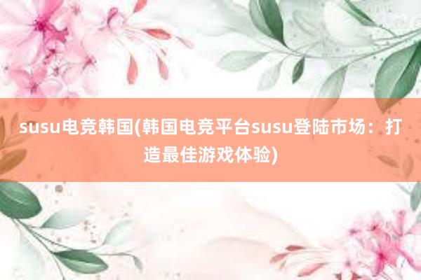 susu电竞韩国(韩国电竞平台susu登陆市场：打造最佳游戏体验)