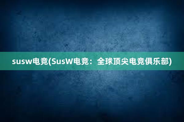 susw电竞(SusW电竞：全球顶尖电竞俱乐部)