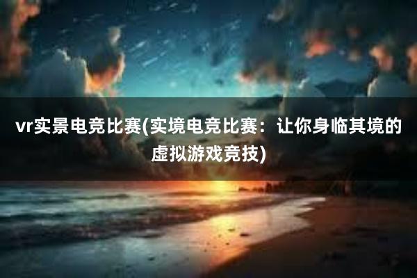 vr实景电竞比赛(实境电竞比赛：让你身临其境的虚拟游戏竞技)