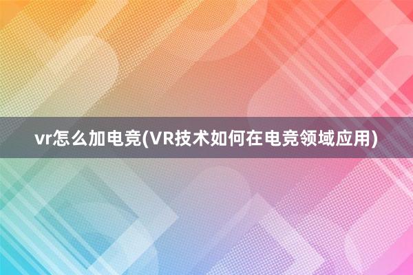 vr怎么加电竞(VR技术如何在电竞领域应用)