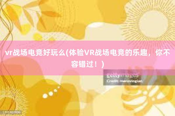 vr战场电竞好玩么(体验VR战场电竞的乐趣，你不容错过！)