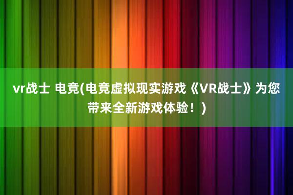 vr战士 电竞(电竞虚拟现实游戏《VR战士》为您带来全新游戏体验！)