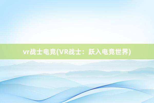 vr战士电竞(VR战士：跃入电竞世界)