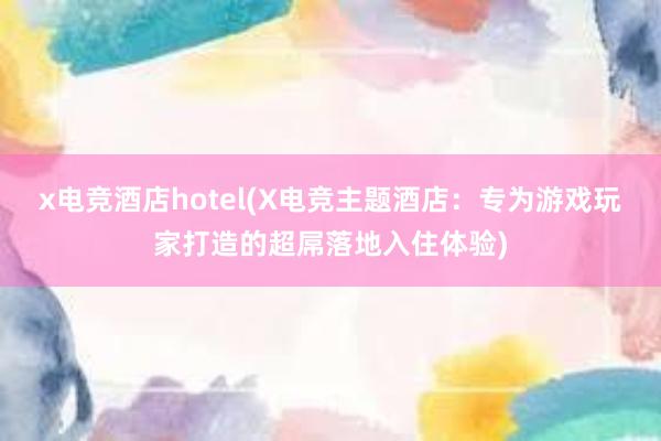 x电竞酒店hotel(X电竞主题酒店：专为游戏玩家打造的超屌落地入住体验)