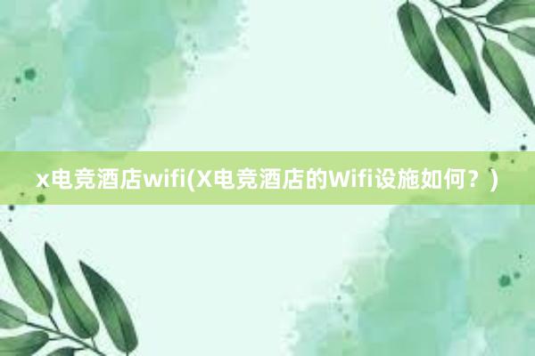 x电竞酒店wifi(X电竞酒店的Wifi设施如何？)