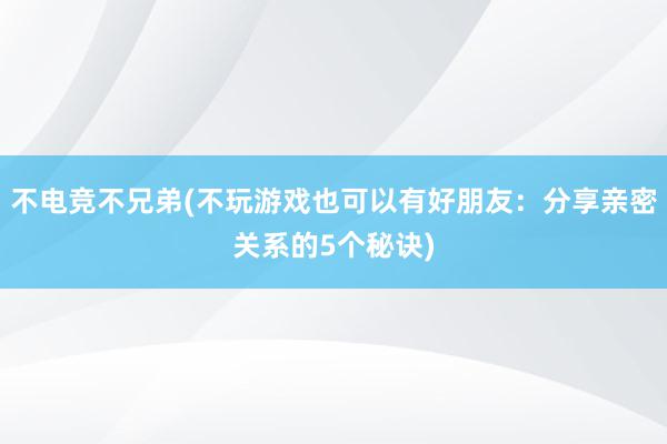 不电竞不兄弟(不玩游戏也可以有好朋友：分享亲密关系的5个秘诀)