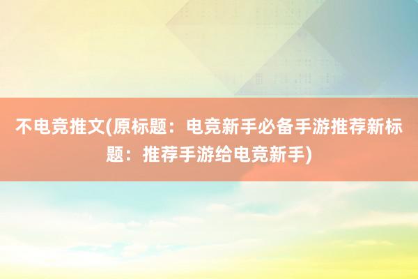 不电竞推文(原标题：电竞新手必备手游推荐新标题：推荐手游给电竞新手)