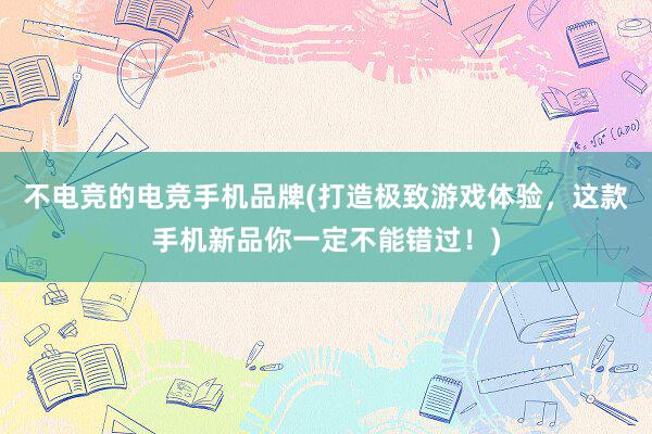 不电竞的电竞手机品牌(打造极致游戏体验，这款手机新品你一定不能错过！)