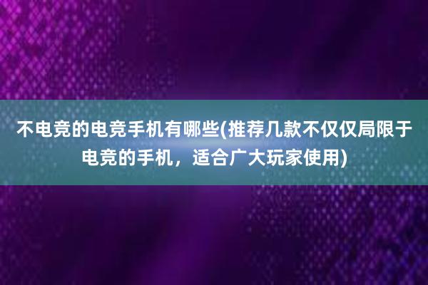 不电竞的电竞手机有哪些(推荐几款不仅仅局限于电竞的手机，适合广大玩家使用)