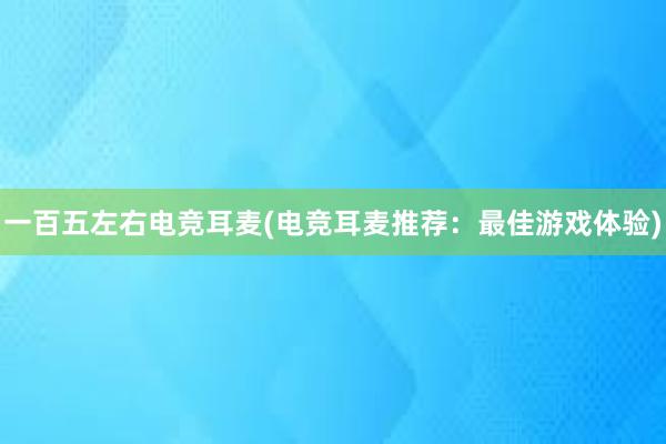 一百五左右电竞耳麦(电竞耳麦推荐：最佳游戏体验)