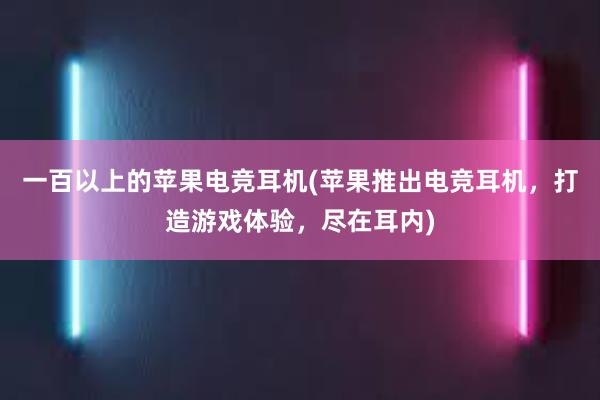 一百以上的苹果电竞耳机(苹果推出电竞耳机，打造游戏体验，尽在耳内)